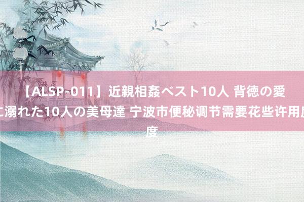 【ALSP-011】近親相姦ベスト10人 背徳の愛に溺れた10人の美母達 宁波市便秘调节需要花些许用度