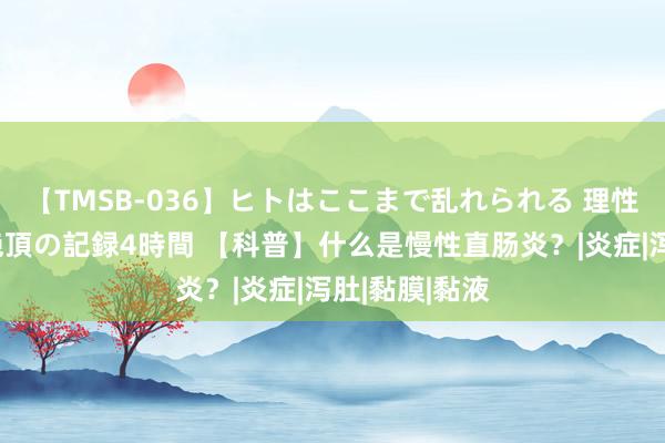 【TMSB-036】ヒトはここまで乱れられる 理性崩壊と豪快絶頂の記録4時間 【科普】什么是慢性直肠炎？|炎症|泻肚|黏膜|黏液