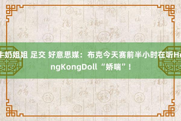 牛奶姐姐 足交 好意思媒：布克今天赛前半小时在听HongKongDoll “娇喘”！