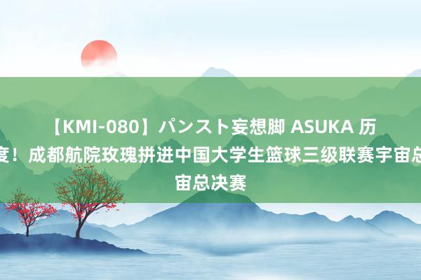 【KMI-080】パンスト妄想脚 ASUKA 历史初度！成都航院玫瑰拼进中国大学生篮球三级联赛宇宙总决赛