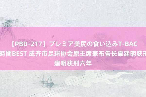 【PBD-217】プレミア美尻の食い込みT-BACK！8時間BEST 成齐市足球协会原主席兼布告长辜建明获刑六年