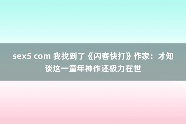 sex5 com 我找到了《闪客快打》作家：才知谈这一童年神作还极力在世