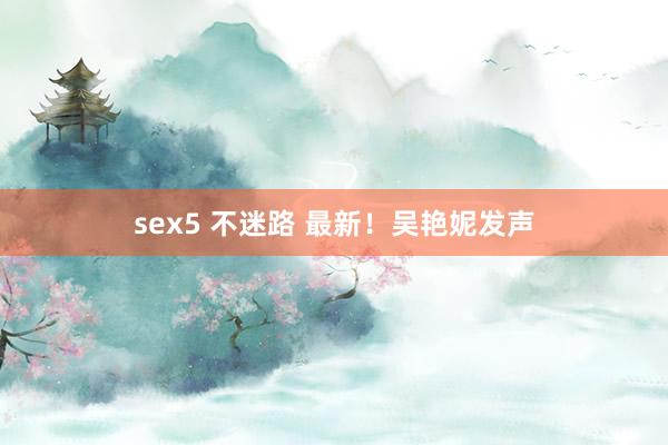 sex5 不迷路 最新！吴艳妮发声