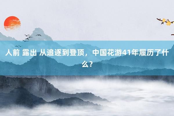 人前 露出 从追逐到登顶，中国花游41年履历了什么？