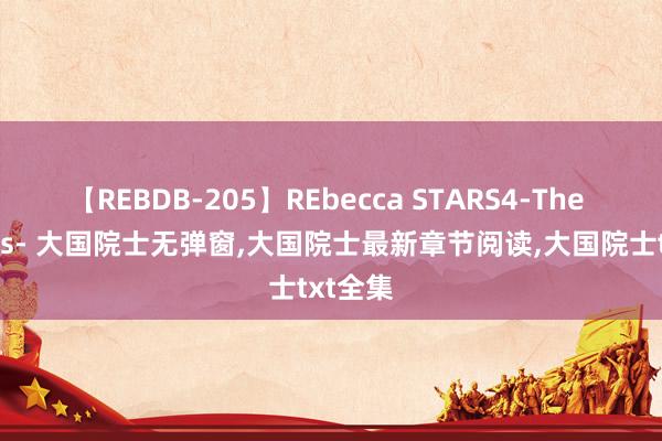 【REBDB-205】REbecca STARS4-The queens- 大国院士无弹窗，大国院士最新章节阅读，大国院士txt全集