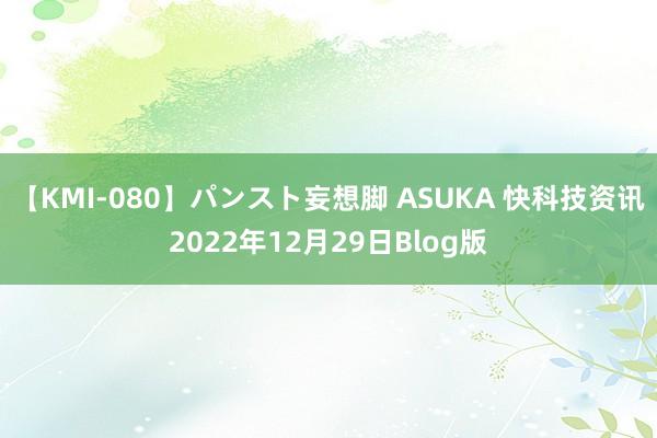 【KMI-080】パンスト妄想脚 ASUKA 快科技资讯2022年12月29日Blog版