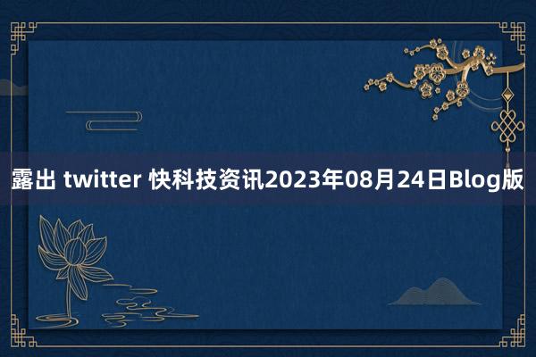 露出 twitter 快科技资讯2023年08月24日Blog版