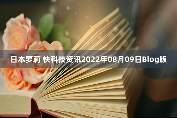 日本萝莉 快科技资讯2022年08月09日Blog版