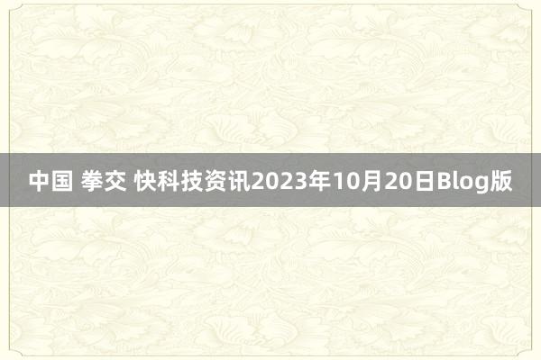 中国 拳交 快科技资讯2023年10月20日Blog版