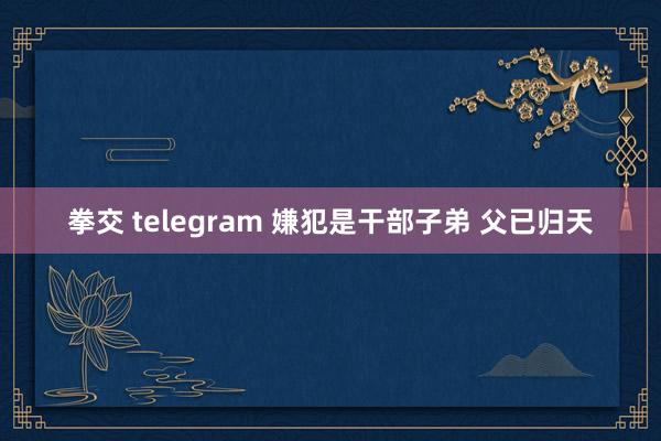 拳交 telegram 嫌犯是干部子弟 父已归天