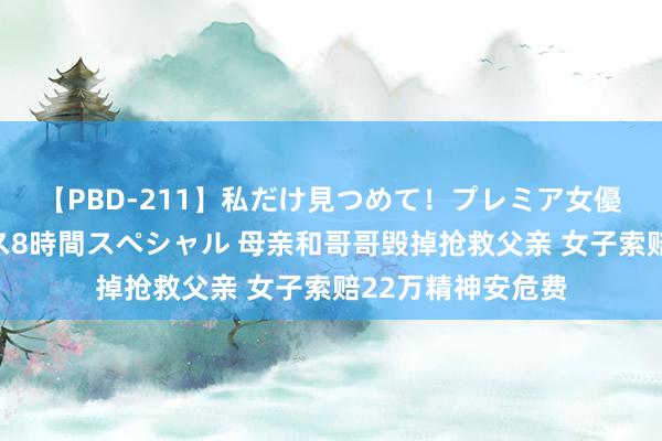 【PBD-211】私だけ見つめて！プレミア女優と主観でセックス8時間スペシャル 母亲和哥哥毁掉抢救父亲 女子索赔22万精神安危费