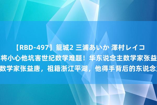 【RBD-497】籠城2 三浦あいか 澤村レイコ ASUKA 今天上昼，世界将小心他坑害世纪数学难题！华东说念主数学家张益唐，祖籍浙江平湖，他得手背后的东说念主生极富传奇……