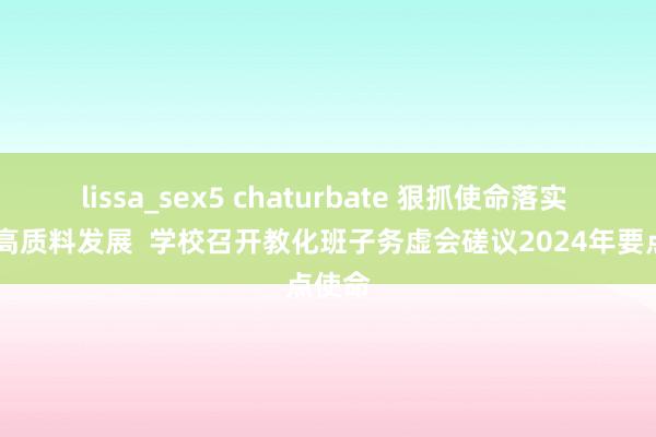 lissa_sex5 chaturbate 狠抓使命落实  推动高质料发展  学校召开教化班子务虚会磋议2024年要点使命