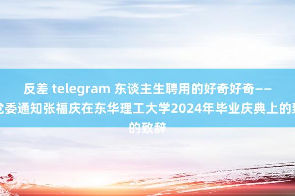 反差 telegram 东谈主生聘用的好奇好奇——校党委通知张福庆在东华理工大学2024年毕业庆典上的致辞