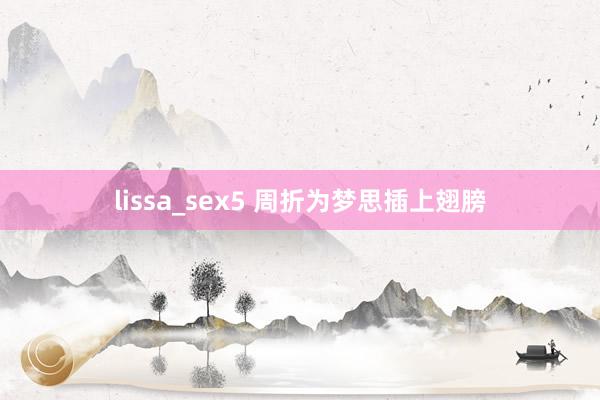 lissa_sex5 周折为梦思插上翅膀