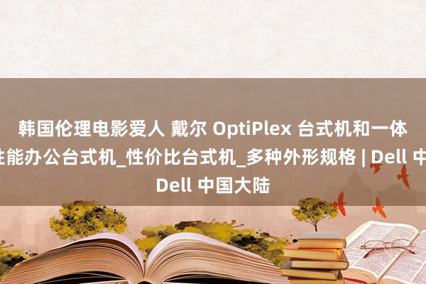 韩国伦理电影爱人 戴尔 OptiPlex 台式机和一体机_高性能办公台式机_性价比台式机_多种外形规格 | Dell 中国大陆