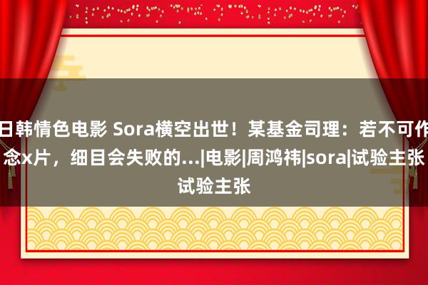 日韩情色电影 Sora横空出世！某基金司理：若不可作念x片，细目会失败的...|电影|周鸿祎|sora|试验主张