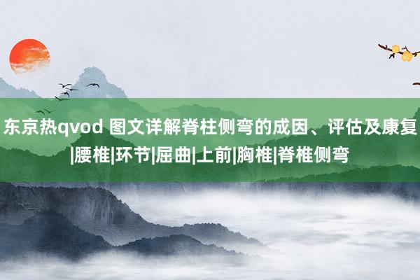 东京热qvod 图文详解脊柱侧弯的成因、评估及康复|腰椎|环节|屈曲|上前|胸椎|脊椎侧弯