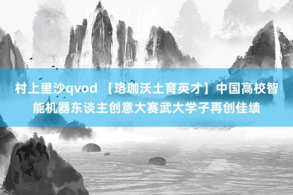 村上里沙qvod 【珞珈沃土育英才】中国高校智能机器东谈主创意大赛武大学子再创佳绩