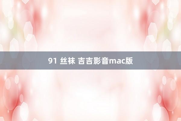 91 丝袜 吉吉影音mac版