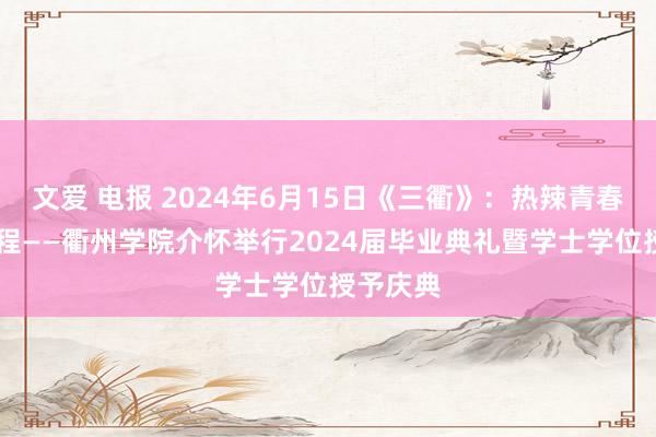 文爱 电报 2024年6月15日《三衢》：热辣青春 新质起程——衢州学院介怀举行2024届毕业典礼暨学士学位授予庆典