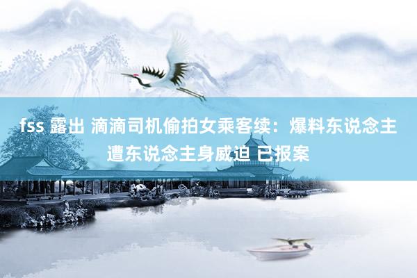 fss 露出 滴滴司机偷拍女乘客续：爆料东说念主遭东说念主身威迫 已报案