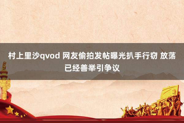 村上里沙qvod 网友偷拍发帖曝光扒手行窃 放荡已经善举引争议