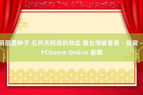 羽田爱种子 五月天阿信的熱血 讓台灣被看見 - 投資 - PChome Online 新聞