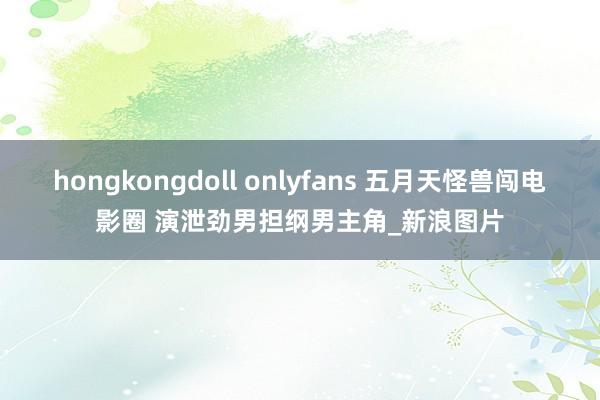 hongkongdoll onlyfans 五月天怪兽闯电影圈 演泄劲男担纲男主角_新浪图片