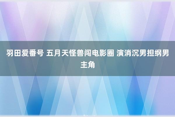 羽田爱番号 五月天怪兽闯电影圈 演消沉男担纲男主角