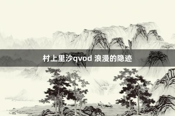 村上里沙qvod 浪漫的隐迹