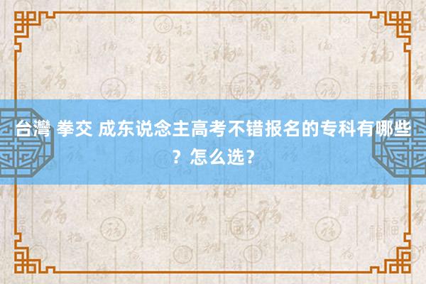 台灣 拳交 成东说念主高考不错报名的专科有哪些？怎么选？