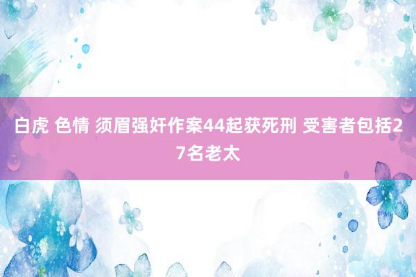 白虎 色情 须眉强奸作案44起获死刑 受害者包括27名老太