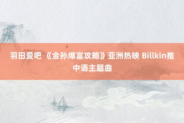 羽田爱吧 《金孙爆富攻略》亚洲热映 Billkin推中语主题曲