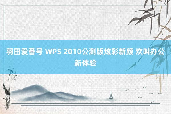 羽田爱番号 WPS 2010公测版炫彩新颜 欢叫办公新体验