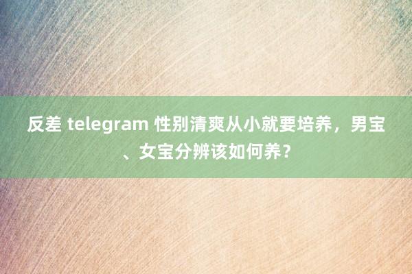 反差 telegram 性别清爽从小就要培养，男宝、女宝分辨该如何养？