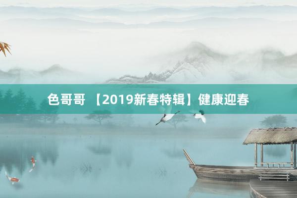 色哥哥 【2019新春特辑】健康迎春