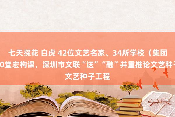 七天探花 白虎 42位文艺名家、34所学校（集团）、80堂宏构课，深圳市文联“送”“融”并重推论文艺种子工程