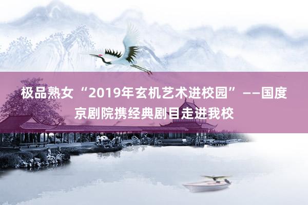 极品熟女 “2019年玄机艺术进校园” ——国度京剧院携经典剧目走进我校