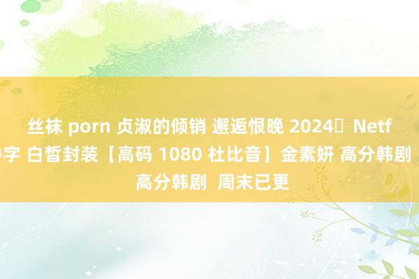 丝袜 porn 贞淑的倾销 邂逅恨晚 2024✨Netflix韩语中字 白皙封装【高码 1080 杜比音】金素妍 高分韩剧  周末已更