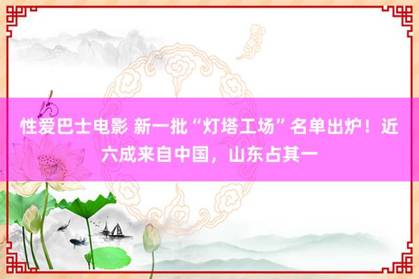 性爱巴士电影 新一批“灯塔工场”名单出炉！近六成来自中国，山东占其一