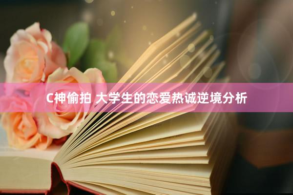 C神偷拍 大学生的恋爱热诚逆境分析