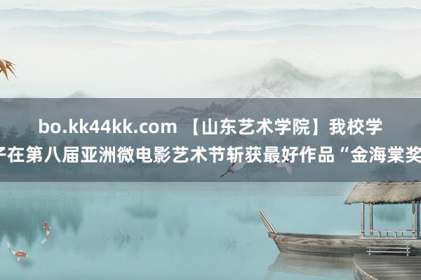 bo.kk44kk.com 【山东艺术学院】我校学子在第八届亚洲微电影艺术节斩获最好作品“金海棠奖”