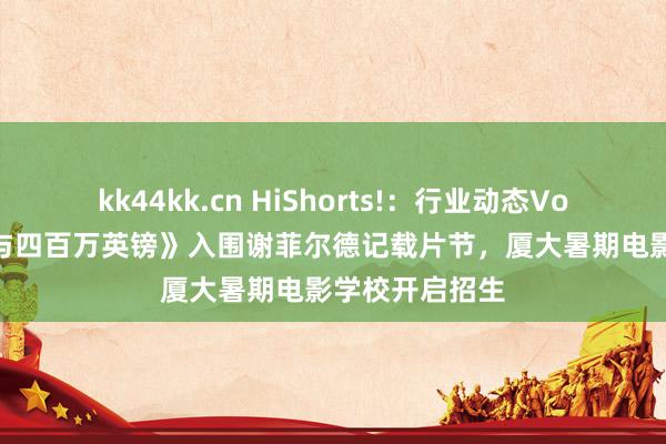 kk44kk.cn HiShorts!：行业动态Vol.12｜《月亮与四百万英镑》入围谢菲尔德记载片节，厦大暑期电影学校开启招生