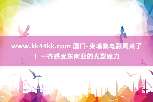 www.kk44kk.com 厦门-柬埔寨电影周来了！一齐感受东南亚的光影魔力