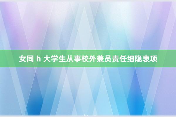 女同 h 大学生从事校外兼员责任细隐衷项