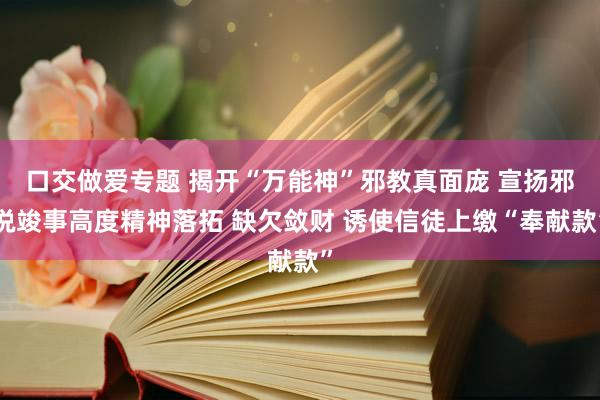 口交做爱专题 揭开“万能神”邪教真面庞 宣扬邪说竣事高度精神落拓 缺欠敛财 诱使信徒上缴“奉献款”