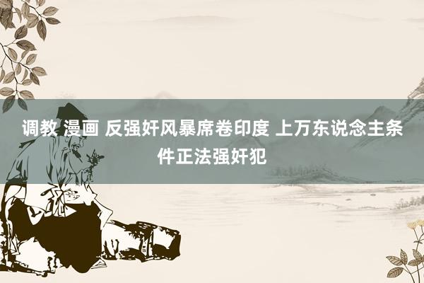 调教 漫画 反强奸风暴席卷印度 上万东说念主条件正法强奸犯