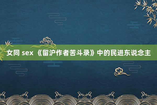 女同 sex 《留沪作者苦斗录》中的民进东说念主