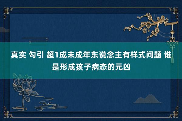 真实 勾引 超1成未成年东说念主有样式问题 谁是形成孩子病态的元凶